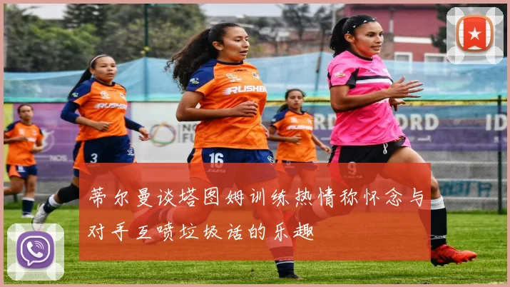 蒂尔曼谈塔图姆训练热情称怀念与对手互喷垃圾话的乐趣