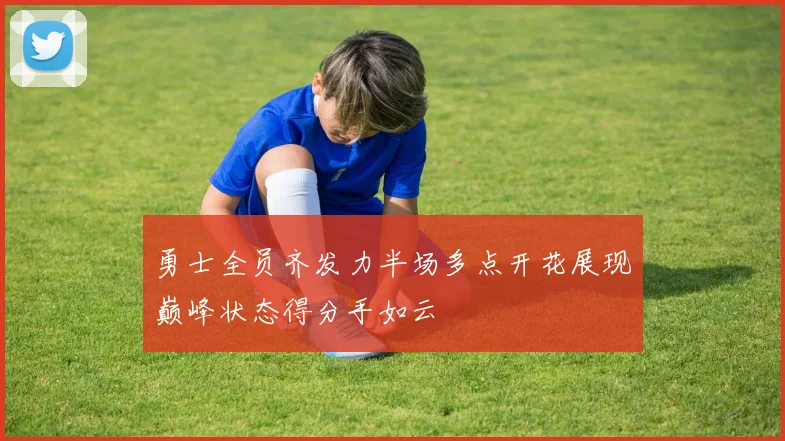 勇士全员齐发力半场多点开花展现巅峰状态得分手如云