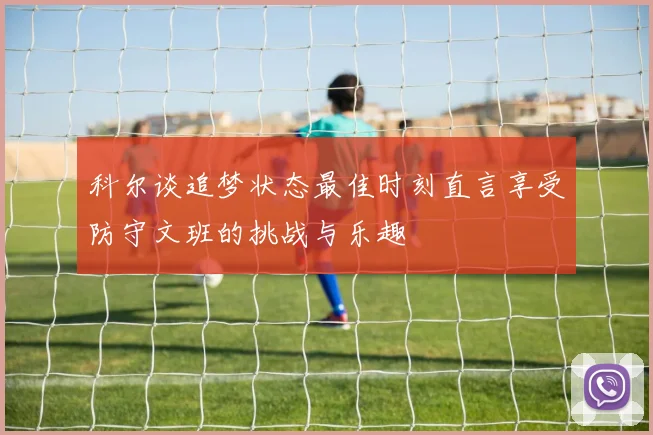 科尔谈追梦状态最佳时刻直言享受防守文班的挑战与乐趣