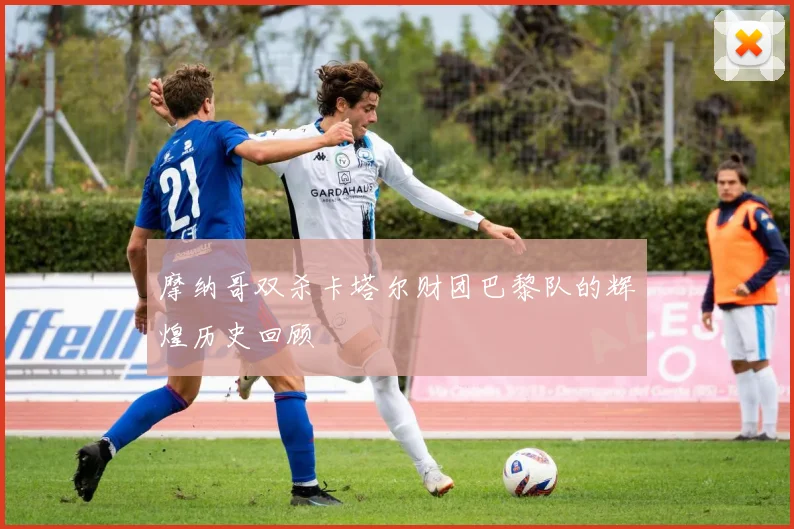 摩纳哥双杀卡塔尔财团巴黎队的辉煌历史回顾