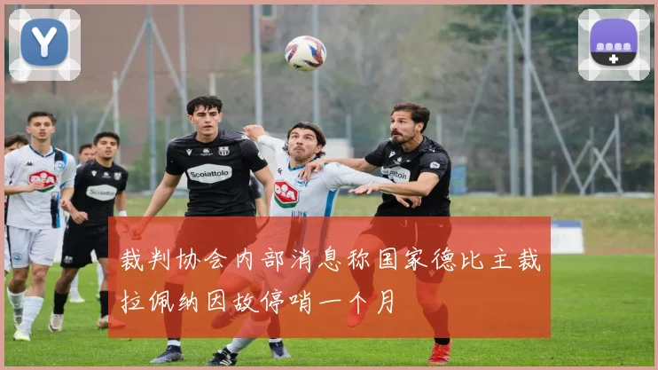 裁判协会内部消息称国家德比主裁拉佩纳因故停哨一个月