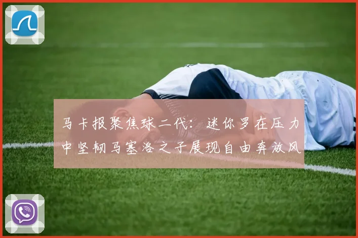 马卡报聚焦球二代：迷你罗在压力中坚韧马塞洛之子展现自由奔放风采