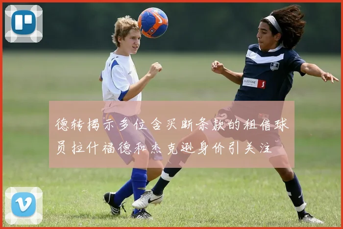 德转揭示多位含买断条款的租借球员拉什福德和杰克逊身价引关注