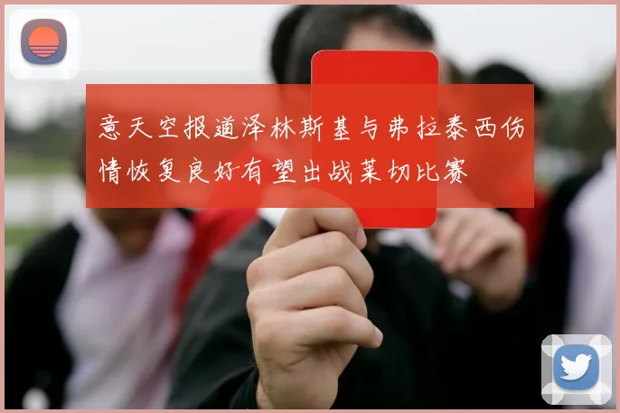 意天空报道泽林斯基与弗拉泰西伤情恢复良好有望出战莱切比赛