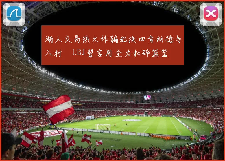 湖人交易热火诈骗犯换回肯纳德与八村塁LBJ誓言用全力扣碎篮筐
