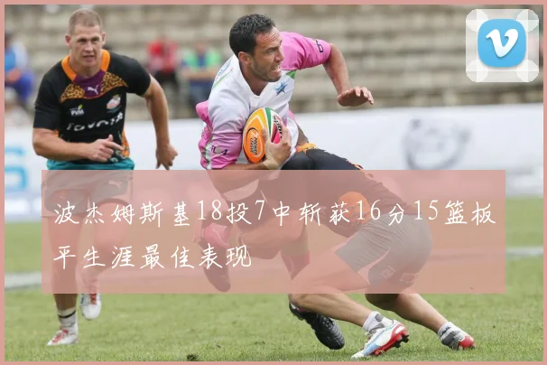 波杰姆斯基18投7中斩获16分15篮板平生涯最佳表现