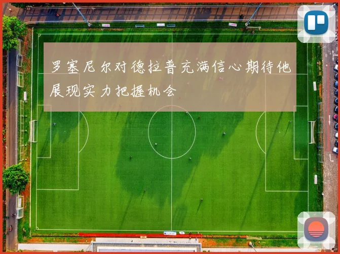 罗塞尼尔对德拉普充满信心期待他展现实力把握机会
