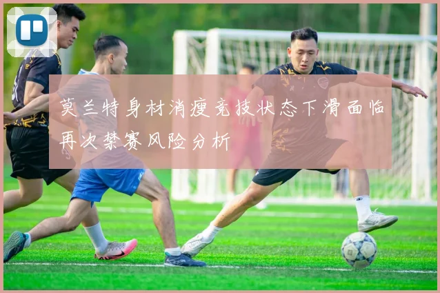 莫兰特身材消瘦竞技状态下滑面临再次禁赛风险分析