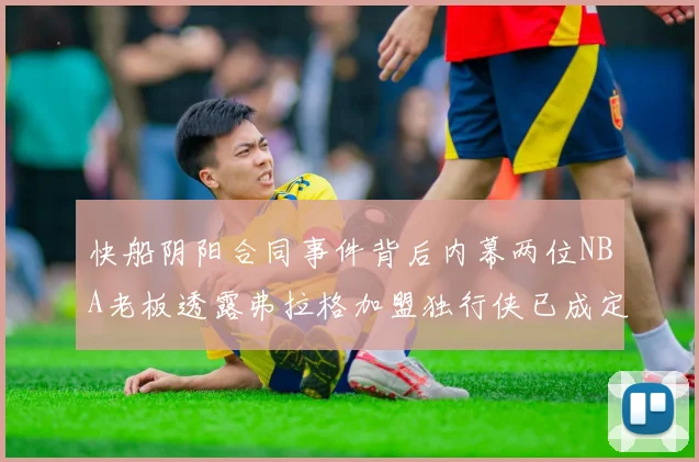 快船阴阳合同事件背后内幕两位NBA老板透露弗拉格加盟独行侠已成定局